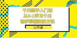 千川-新手入門課，從0-1學(xué)習(xí)千川，初步掌握投放方法（12節(jié)課）