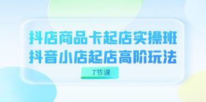 抖店-商品卡起店實(shí)戰(zhàn)班，抖音小店起店高階玩法（7節(jié)課）