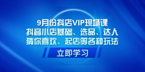 9月份抖店VIP現(xiàn)場(chǎng)課，抖音小店基礎(chǔ)、選品、達(dá)人、猜你喜歡、起店等各種玩法
