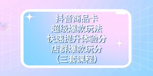 抖音商品卡-超級爆款玩法+快速提升體驗分+店群爆款玩分（三套課程）
