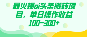 最火爆ai頭條搬磚項(xiàng)目，單日操作收益100-300+
