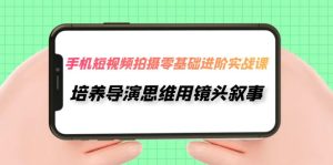 手機短視頻拍攝-零基礎(chǔ)進階實操課，培養(yǎng)導演思維用鏡頭敘事（30節(jié)課）