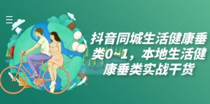抖音同城生活健康垂類0~1，本地生活健康垂類實(shí)戰(zhàn)干貨（17節(jié)課）