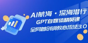AI航海·深海潛行，GPT自媒體精英課，全網(wǎng)首創(chuàng)調(diào)教心流法3.0（20節(jié)課）