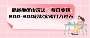 最新擼紙巾玩法，每日變現(xiàn) 200-300輕松實現(xiàn)月入過方