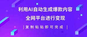利用AI批量生產(chǎn)出爆款內(nèi)容，全平臺進行變現(xiàn)，復制粘貼日入500+