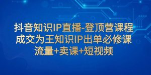 抖音知識(shí)IP直播-登頂營課程：成交為王知識(shí)IP出單必修課  流量+賣課+短視頻
