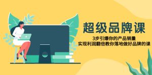 超級/品牌課，3步引爆你的產(chǎn)品銷量，實現(xiàn)利潤翻倍教你落地做好品牌的課
