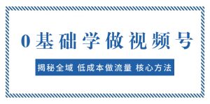 0基礎(chǔ)學(xué)做視頻號(hào)：揭秘全域 低成本做流量 核心方法  快速出爆款 輕松變現(xiàn)
