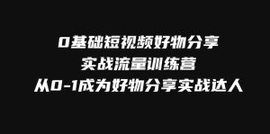 0基礎短視頻好物分享實戰(zhàn)流量訓練營，從0-1成為好物分享實戰(zhàn)達人