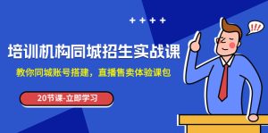 培訓(xùn)機(jī)構(gòu)-同城招生實(shí)操課，教你同城賬號(hào)搭建，直播售賣體驗(yàn)課包