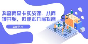 抖音商品卡實戰(zhàn)課，從商城開始，低成本入局抖音（13節(jié)課）