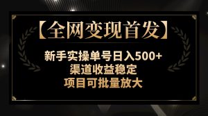 【全網(wǎng)變現(xiàn)首發(fā)】新手實(shí)操單號(hào)日入500+，渠道收益穩(wěn)定，項(xiàng)目可批量放大