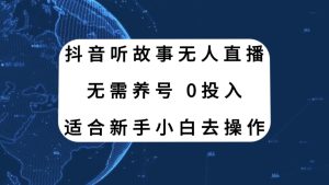 抖音聽(tīng)故事無(wú)人直播新玩法，無(wú)需養(yǎng)號(hào)、適合新手小白去操作