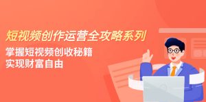 短視頻創(chuàng)作運(yùn)營-全攻略系列，掌握短視頻創(chuàng)收秘籍，實(shí)現(xiàn)財富自由（4節(jié)課）