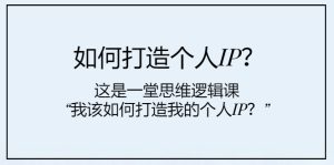 如何打造個(gè)人IP？這是一堂思維邏輯課“我該如何打造我的個(gè)人IP？”