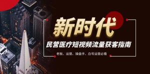 民營(yíng)醫(yī)療-短視頻流量獲客必備指南，老板、運(yùn)營(yíng)、操盤(pán)手、白號(hào)運(yùn)營(yíng)必看