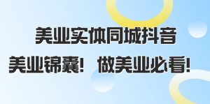 美業(yè)實體同城抖音，美業(yè)錦囊！做美業(yè)必看（58節(jié)課）