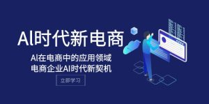 Al-時(shí)代新電商，Al在電商中的應(yīng)用領(lǐng)域，電商企業(yè)AI時(shí)代新契機(jī)