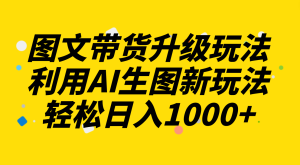 圖文帶貨升級玩法2.0分享，利用AI生圖新玩法，每天半小時(shí)輕松日入1000+