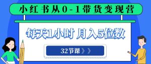 小紅書 0-1帶貨變現(xiàn)營，每天1小時，輕松月入5位數(shù)（32節(jié)課）