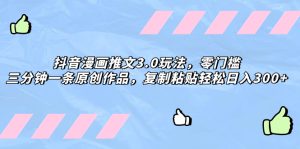 抖音漫畫推文3.0玩法，零門檻，三分鐘一條原創(chuàng)作品，復(fù)制粘貼輕松日入300+