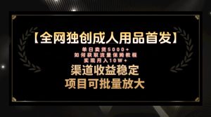 最新全網(wǎng)獨創(chuàng)首發(fā)，成人用品賽道引流獲客，月入10w保姆級教程