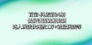 百寶-抖店第24期：低價(jià)引流破解限制，達(dá)人玩法快速改1萬+銷量玩法等