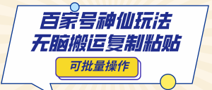百家號神仙玩法，無腦搬運復(fù)制粘貼，可批量操作
