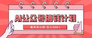 AI公眾號搞錢計劃  每天半小時 日入500＋ 附詳細實操課程