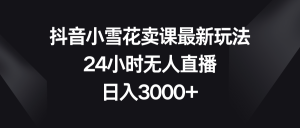 抖音小雪花賣課最新玩法，24小時無人直播，日入3000+