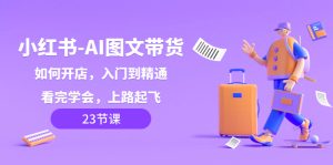 小紅書-AI圖文帶貨，如何開店，入門到精通，看完學(xué)會(huì)，上路起飛！