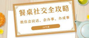 27項(xiàng)·餐桌社交 全攻略：教你會(huì)說(shuō)話、會(huì)辦事、辦成事（28節(jié)課）