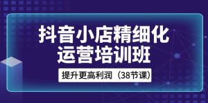抖音小店-精細(xì)化運(yùn)營(yíng)培訓(xùn)班，提升更高利潤(rùn)（38節(jié)課）
