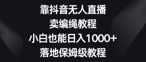 靠抖音無人直播，賣編繩教程，小白也能日入1000+，落地保姆級教程