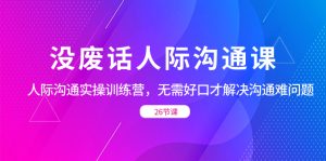 沒廢話人際 溝通課，人際 溝通實操訓(xùn)練營，無需好口才解決溝通難問題（26節(jié)
