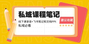 私域收費課程筆記：線下課錄音+飛書筆記和文檔PPt，私域必看！