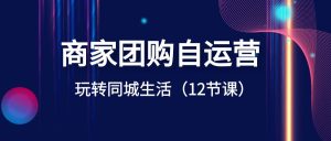 商家團(tuán)購自運營-玩轉(zhuǎn)同城生活（12節(jié)課）