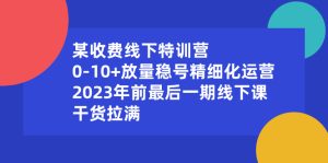 某收費(fèi)線下特訓(xùn)營(yíng)：0-10+放量穩(wěn)號(hào)精細(xì)化運(yùn)營(yíng)，2023年前最后一期線下課