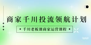 商家-千川投流 領(lǐng)航計(jì)劃：千川老板課商家運(yùn)營(yíng)課程