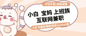 適合小白 寶媽 上班族 大學(xué)生互聯(lián)網(wǎng)兼職 小紅書爆款項目Animal秀，月入1W