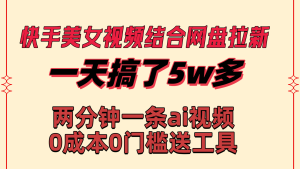 快手美女視頻結(jié)合網(wǎng)盤拉新，一天搞了50000 兩分鐘一條Ai原創(chuàng)視頻，0成…