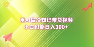用AI做冷知識(shí)帶貨視頻，小白也能日入300+
