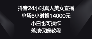 抖音24小時(shí)真人美女直播，單場(chǎng)6小時(shí)擼14000元，小白也可操作，落地保姆教程