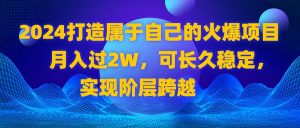 2024 打造屬于自己的火爆項(xiàng)目，月入過(guò)2W，可長(zhǎng)久穩(wěn)定，實(shí)現(xiàn)階層跨越