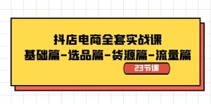 抖店電商全套實戰(zhàn)課：基礎篇-選品篇-貨源篇-流量篇（23節(jié)課）