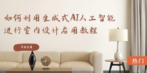 如何利用生成式AI人工智能進行室內設計應用教程（22節(jié)課）