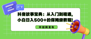 抖音故事寶典：從入門到精通，小白日入500+的保姆級(jí)教程！