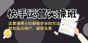 快手運(yùn)營(yíng)實(shí)操班，這套課用小白都能學(xué)會(huì)的方法教你搶占用戶，做好生意