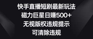 快手直播短劇最新玩法，磁力巨星日賺500+，無視版權(quán)違規(guī)提示，可清除違規(guī)